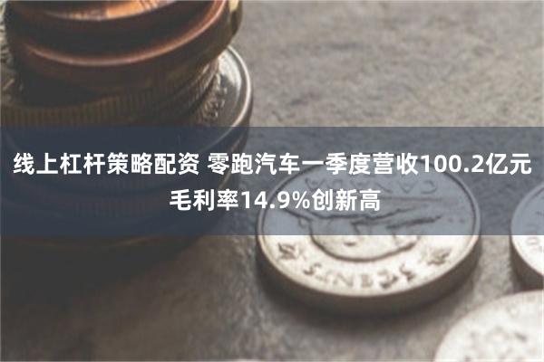 线上杠杆策略配资 零跑汽车一季度营收100.2亿元 毛利率14.9%创新高