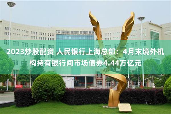 2023炒股配资 人民银行上海总部：4月末境外机构持有银行间市场债券4.44万亿元