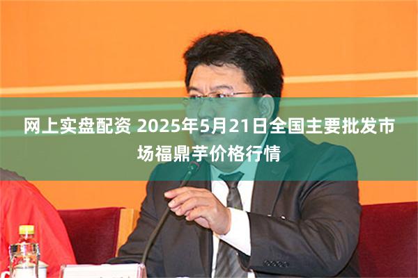 网上实盘配资 2025年5月21日全国主要批发市场福鼎芋价格行情