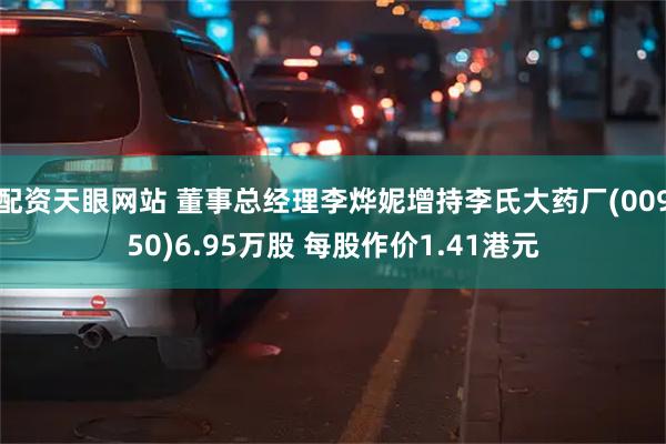 配资天眼网站 董事总经理李烨妮增持李氏大药厂(00950)6.95万股 每股作价1.41港元