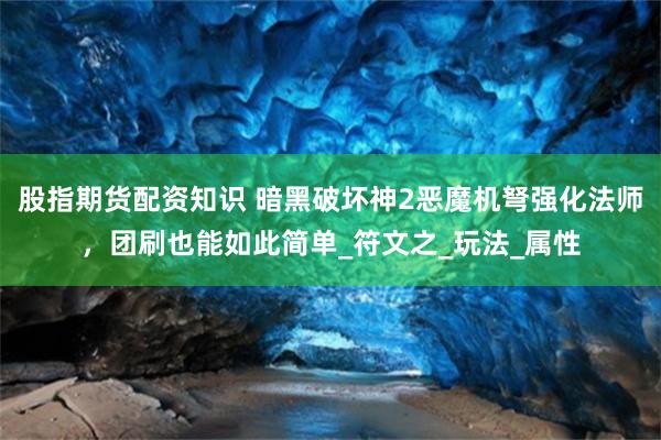 股指期货配资知识 暗黑破坏神2恶魔机弩强化法师，团刷也能如此简单_符文之_玩法_属性