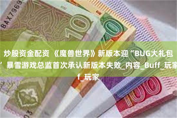 炒股资金配资 《魔兽世界》新版本迎“BUG大礼包” 暴雪游戏总监首次承认新版本失败_内容_Buff_玩家