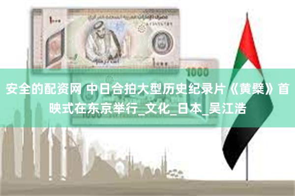 安全的配资网 中日合拍大型历史纪录片《黄檗》首映式在东京举行_文化_日本_吴江浩