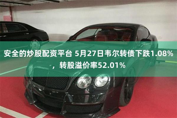 安全的炒股配资平台 5月27日韦尔转债下跌1.08%，转股溢价率52.01%