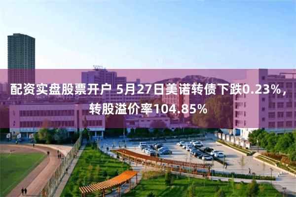 配资实盘股票开户 5月27日美诺转债下跌0.23%，转股溢价率104.85%