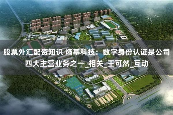 股票外汇配资知识 熵基科技：数字身份认证是公司四大主营业务之一_相关_王可然_互动