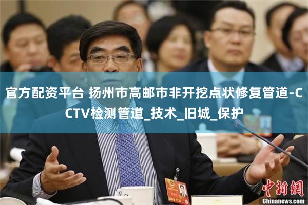 官方配资平台 扬州市高邮市非开挖点状修复管道-CCTV检测管道_技术_旧城_保护