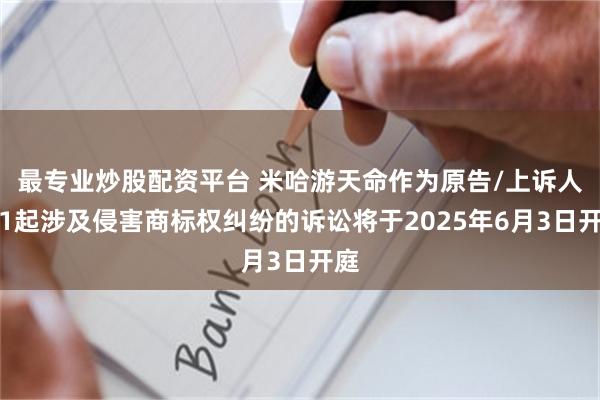最专业炒股配资平台 米哈游天命作为原告/上诉人的1起涉及侵害商标权纠纷的诉讼将于2025年6月3日开庭