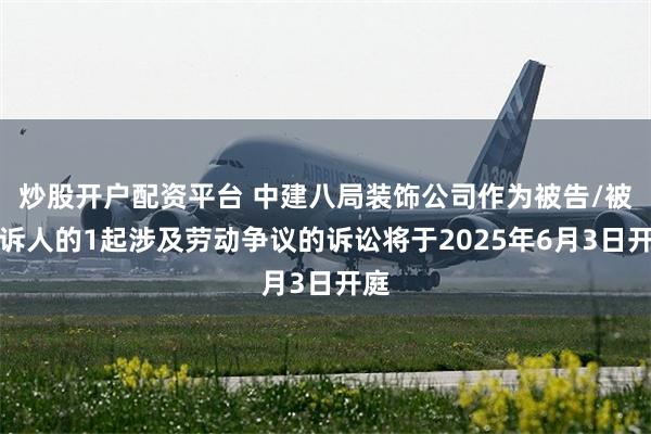 炒股开户配资平台 中建八局装饰公司作为被告/被上诉人的1起涉及劳动争议的诉讼将于2025年6月3日开庭