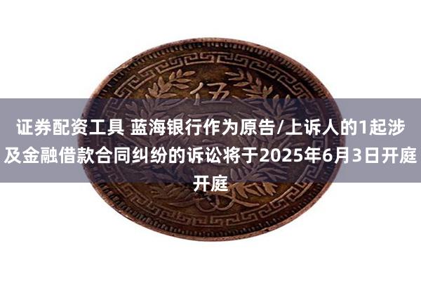证券配资工具 蓝海银行作为原告/上诉人的1起涉及金融借款合同纠纷的诉讼将于2025年6月3日开庭