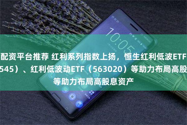 配资平台推荐 红利系列指数上扬，恒生红利低波ETF（159545）、红利低波动ETF（563020）等助力布局高股息资产