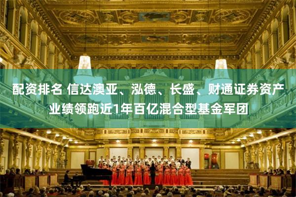 配资排名 信达澳亚、泓德、长盛、财通证券资产业绩领跑近1年百亿混合型基金军团