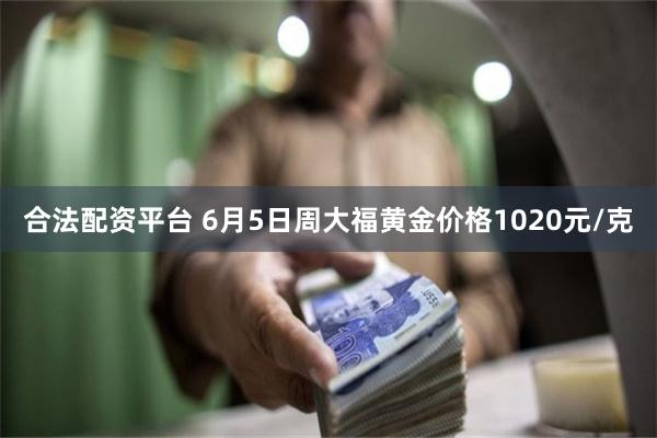 合法配资平台 6月5日周大福黄金价格1020元/克