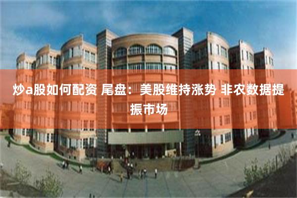 炒a股如何配资 尾盘：美股维持涨势 非农数据提振市场