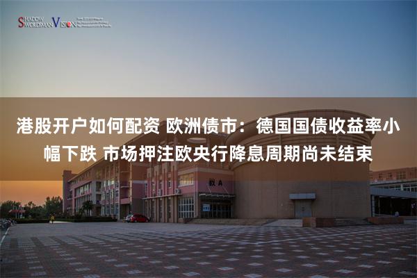 港股开户如何配资 欧洲债市：德国国债收益率小幅下跌 市场押注欧央行降息周期尚未结束