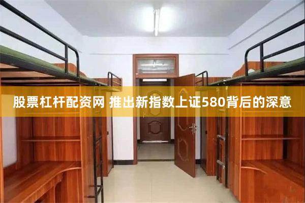 股票杠杆配资网 推出新指数上证580背后的深意