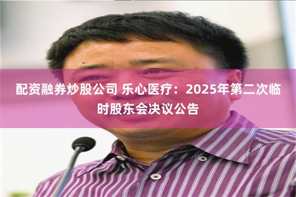配资融券炒股公司 乐心医疗：2025年第二次临时股东会决议公告