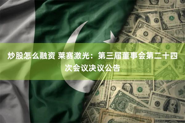 炒股怎么融资 莱赛激光：第三届董事会第二十四次会议决议公告