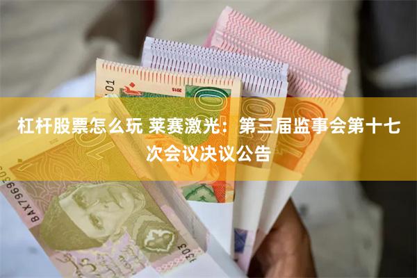 杠杆股票怎么玩 莱赛激光：第三届监事会第十七次会议决议公告