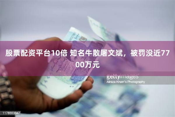 股票配资平台10倍 知名牛散屠文斌，被罚没近7700万元