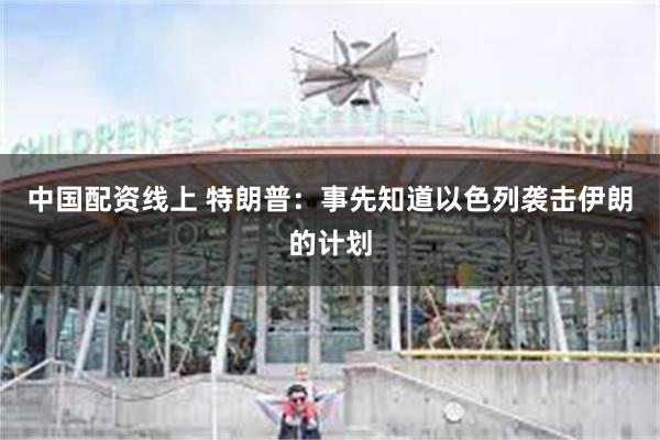 中国配资线上 特朗普：事先知道以色列袭击伊朗的计划