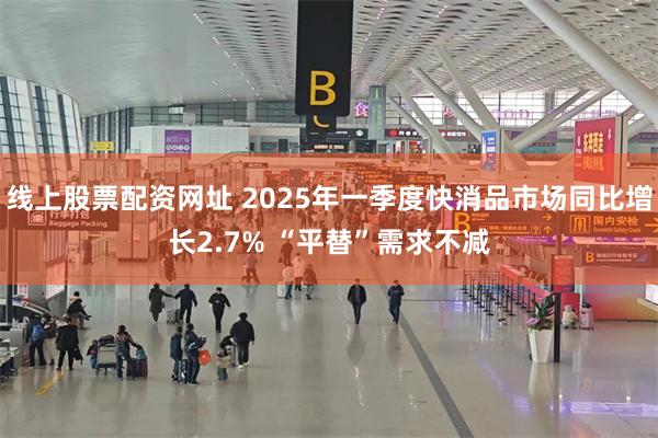 线上股票配资网址 2025年一季度快消品市场同比增长2.7% “平替”需求不减