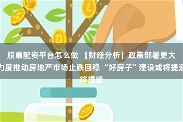 股票配资平台怎么做 【财经分析】政策部署更大力度推动房地产市场止跌回稳 “好房子”建设或将提速