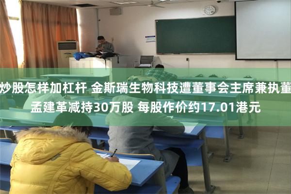 炒股怎样加杠杆 金斯瑞生物科技遭董事会主席兼执董孟建革减持30万股 每股作价约17.01港元