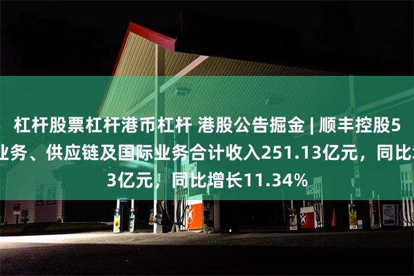 杠杆股票杠杆港币杠杆 港股公告掘金 | 顺丰控股5月速运物流业务、供应链及国际业务合计收入251.13亿元，同比增长11.34%