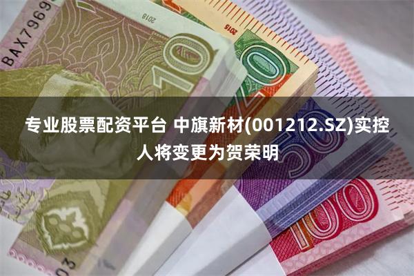 专业股票配资平台 中旗新材(001212.SZ)实控人将变更为贺荣明