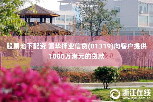 股票地下配资 霭华押业信贷(01319)向客户提供1000万港元的贷款