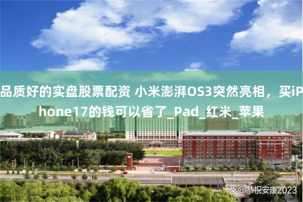 品质好的实盘股票配资 小米澎湃OS3突然亮相，买iPhone17的钱可以省了_Pad_红米_苹果