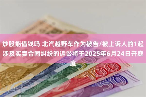 炒股能借钱吗 北汽越野车作为被告/被上诉人的1起涉及买卖合同纠纷的诉讼将于2025年6月24日开庭