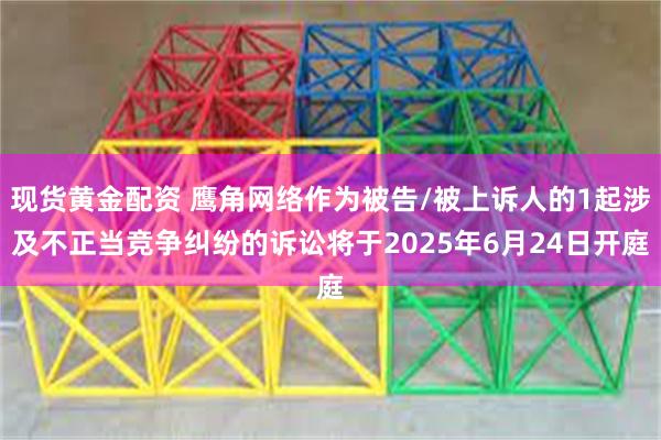 现货黄金配资 鹰角网络作为被告/被上诉人的1起涉及不正当竞争纠纷的诉讼将于2025年6月24日开庭