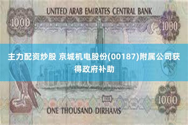 主力配资炒股 京城机电股份(00187)附属公司获得政府补助
