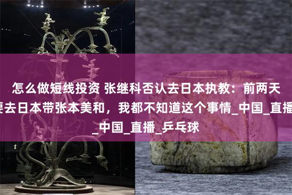 怎么做短线投资 张继科否认去日本执教：前两天还说我要去日本带张本美和，我都不知道这个事情_中国_直播_乒乓球