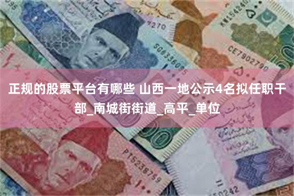 正规的股票平台有哪些 山西一地公示4名拟任职干部_南城街街道_高平_单位