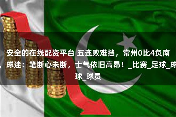 安全的在线配资平台 五连败难挡，常州0比4负南京，球迷：笔断心未断，士气依旧高昂！_比赛_足球_球员