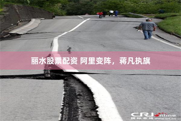 丽水股票配资 阿里变阵，蒋凡执旗