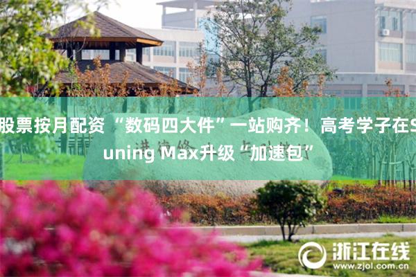 股票按月配资 “数码四大件”一站购齐！高考学子在Suning Max升级“加速包”
