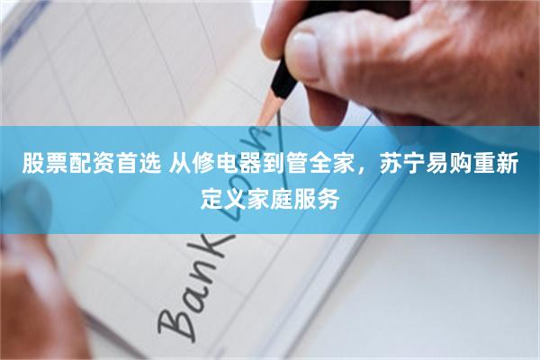 股票配资首选 从修电器到管全家，苏宁易购重新定义家庭服务