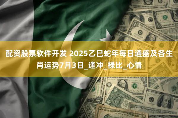 配资股票软件开发 2025乙巳蛇年每日通盛及各生肖运势7月3日_逢冲_禄比_心情
