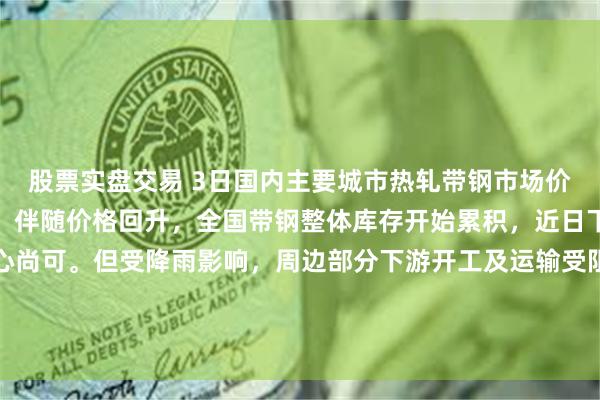 股票实盘交易 3日国内主要城市热轧带钢市场价格主涨个稳,成交一般。伴随价格回升,全国带钢整体库存开始累积,近日下游集中补库,市场信心尚可。但受降雨影响,周边部分下游开工及运输受阻,一定程度上影响成交。基于当前市场情绪尚可,库存压力较轻,预计明日带钢市场价格小幅波动调整。