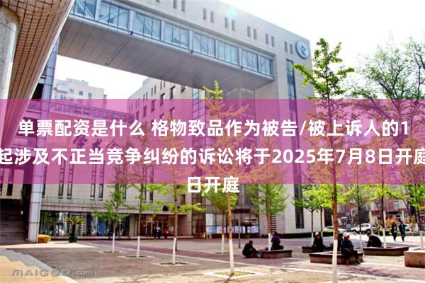 单票配资是什么 格物致品作为被告/被上诉人的1起涉及不正当竞争纠纷的诉讼将于2025年7月8日开庭
