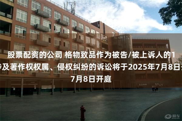 股票配资的公司 格物致品作为被告/被上诉人的1起涉及著作权权属、侵权纠纷的诉讼将于2025年7月8日开庭