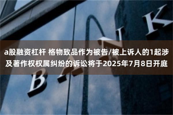 a股融资杠杆 格物致品作为被告/被上诉人的1起涉及著作权权属纠纷的诉讼将于2025年7月8日开庭