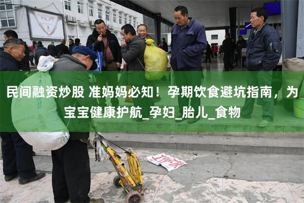 民间融资炒股 准妈妈必知！孕期饮食避坑指南，为宝宝健康护航_孕妇_胎儿_食物