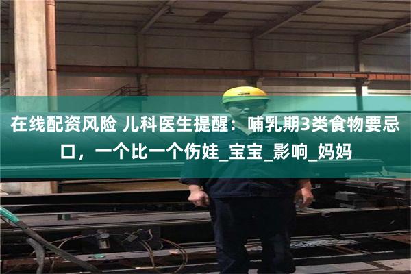 在线配资风险 儿科医生提醒：哺乳期3类食物要忌口，一个比一个伤娃_宝宝_影响_妈妈