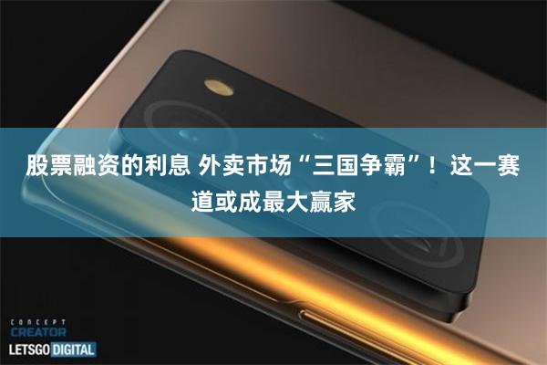 股票融资的利息 外卖市场“三国争霸”！这一赛道或成最大赢家
