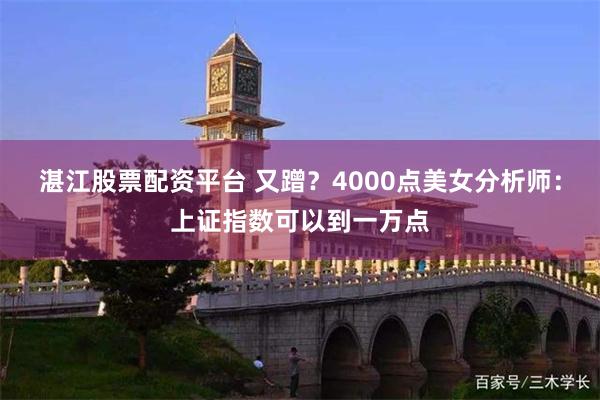 湛江股票配资平台 又蹭？4000点美女分析师：上证指数可以到一万点